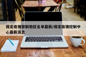 保定疫情管制地区名单最新/保定疫情控制中心最新消息