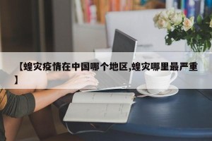 【蝗灾疫情在中国哪个地区,蝗灾哪里最严重】