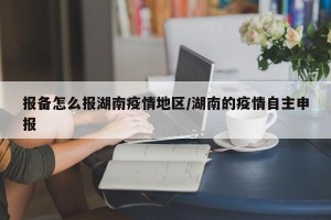 报备怎么报湖南疫情地区/湖南的疫情自主申报