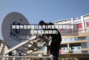 阿里地区疫情公众号(阿里健康新型肺炎疫情实时跟踪)