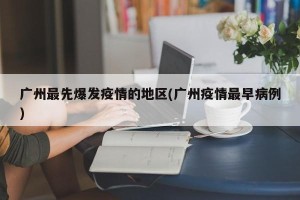 广州最先爆发疫情的地区(广州疫情最早病例)
