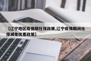 【辽宁地区疫情期社保政策,辽宁疫情期间社保减免优惠政策】