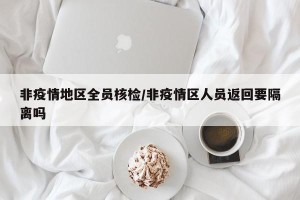 非疫情地区全员核检/非疫情区人员返回要隔离吗