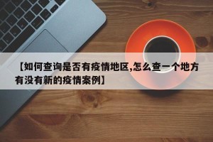 【如何查询是否有疫情地区,怎么查一个地方有没有新的疫情案例】