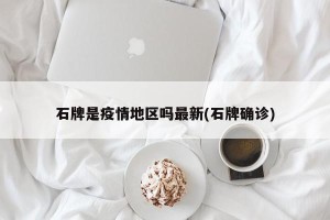 石牌是疫情地区吗最新(石牌确诊)