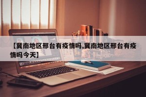 【冀南地区邢台有疫情吗,冀南地区邢台有疫情吗今天】
