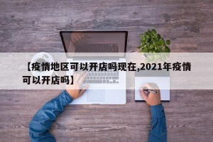【疫情地区可以开店吗现在,2021年疫情可以开店吗】