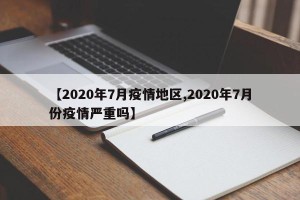 【2020年7月疫情地区,2020年7月份疫情严重吗】