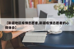 【新疆地区疫情志愿者,新疆疫情志愿者的心得体会】