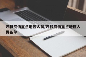 呼和疫情重点地区人员/呼和疫情重点地区人员名单