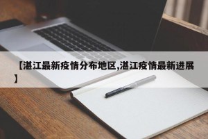 【湛江最新疫情分布地区,湛江疫情最新进展】