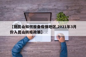 【到昆山如何报备疫情地区,2021年3月份入昆山防疫政策】