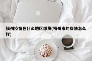 福州疫情在什么地区爆发(福州市的疫情怎么样)