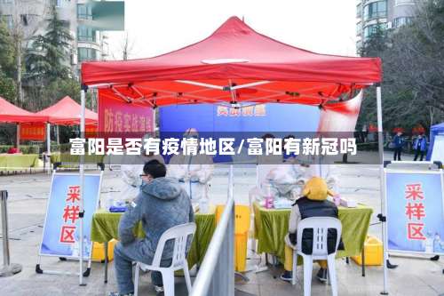 富阳是否有疫情地区/富阳有新冠吗-第1张图片