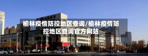 榆林疫情防控地区查询/榆林疫情防控地区查询官方网站-第1张图片