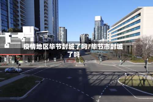 疫情地区毕节封城了吗/毕节市封城了吗-第3张图片