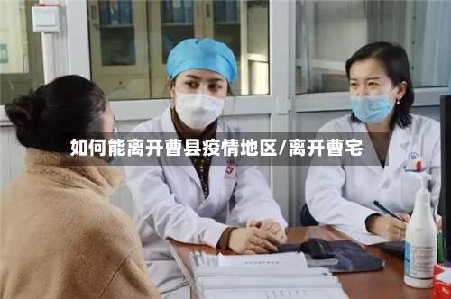 如何能离开曹县疫情地区/离开曹宅-第2张图片