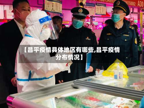 【昌平疫情具体地区有哪些,昌平疫情分布情况】-第1张图片