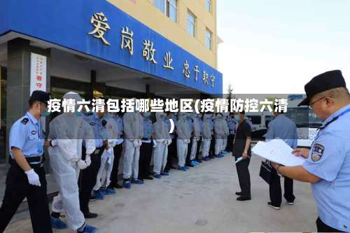 疫情六清包括哪些地区(疫情防控六清)-第2张图片