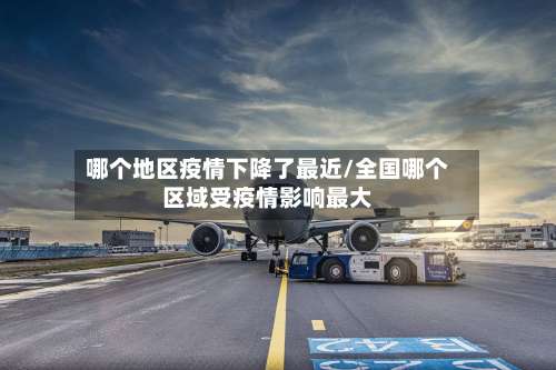 哪个地区疫情下降了最近/全国哪个区域受疫情影响最大-第2张图片