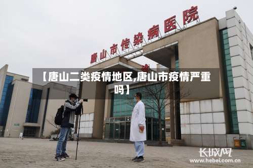 【唐山二类疫情地区,唐山市疫情严重吗】-第1张图片