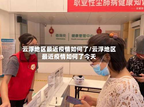 云浮地区最近疫情如何了/云浮地区最近疫情如何了今天-第2张图片