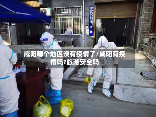 咸阳哪个地区没有疫情了/咸阳有疫情吗?旅游安全吗-第1张图片