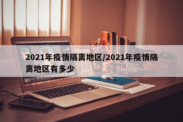 2021年疫情隔离地区/2021年疫情隔离地区有多少