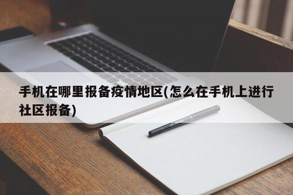 手机在哪里报备疫情地区(怎么在手机上进行社区报备)
