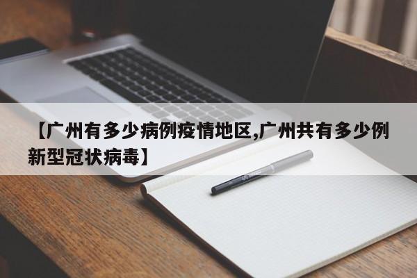 【广州有多少病例疫情地区,广州共有多少例新型冠状病毒】