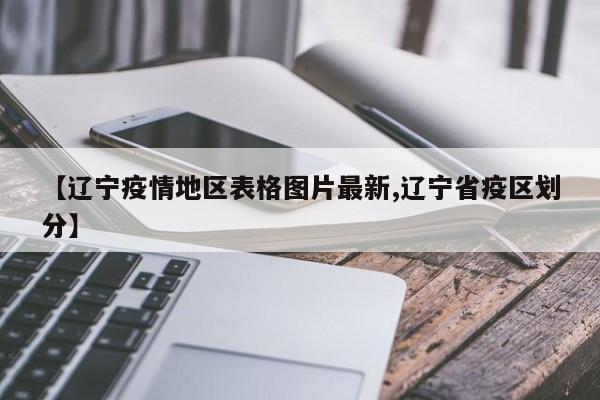 【辽宁疫情地区表格图片最新,辽宁省疫区划分】