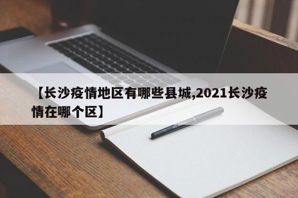 【长沙疫情地区有哪些县城,2021长沙疫情在哪个区】