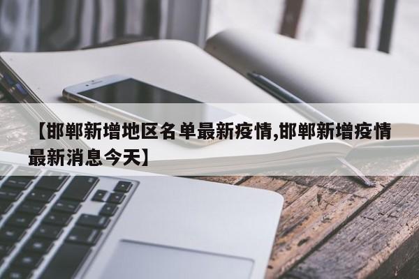 【邯郸新增地区名单最新疫情,邯郸新增疫情最新消息今天】