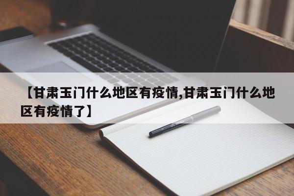 【甘肃玉门什么地区有疫情,甘肃玉门什么地区有疫情了】