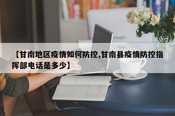 【甘南地区疫情如何防控,甘南县疫情防控指挥部电话是多少】
