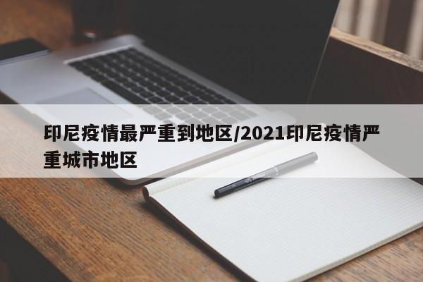 印尼疫情最严重到地区/2021印尼疫情严重城市地区