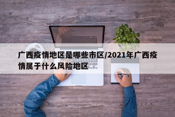 广西疫情地区是哪些市区/2021年广西疫情属于什么风险地区