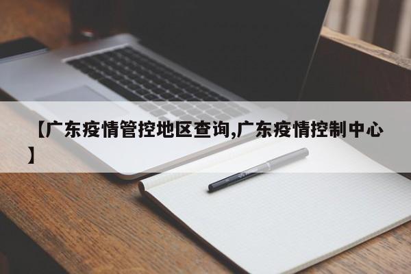 【广东疫情管控地区查询,广东疫情控制中心】