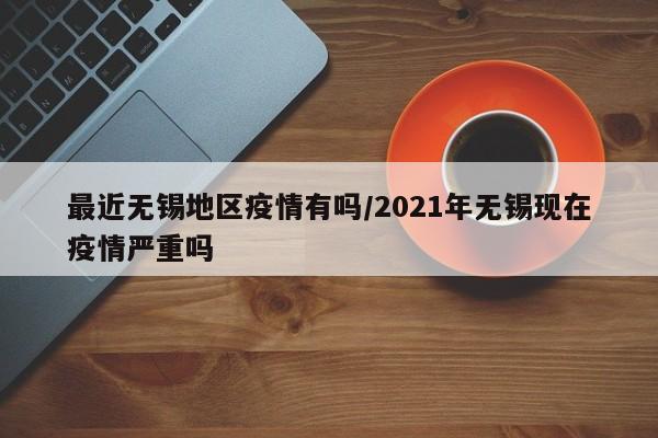 最近无锡地区疫情有吗/2021年无锡现在疫情严重吗