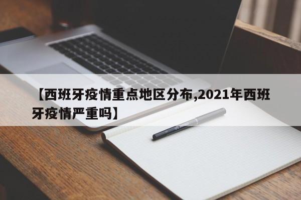 【西班牙疫情重点地区分布,2021年西班牙疫情严重吗】