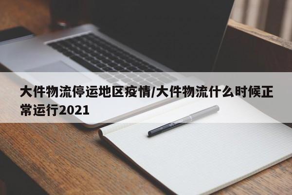 大件物流停运地区疫情/大件物流什么时候正常运行2021