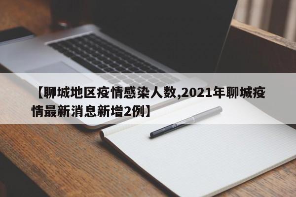 【聊城地区疫情感染人数,2021年聊城疫情最新消息新增2例】