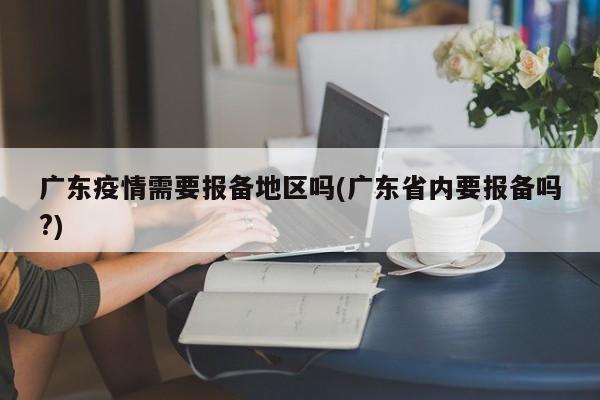 广东疫情需要报备地区吗(广东省内要报备吗?)