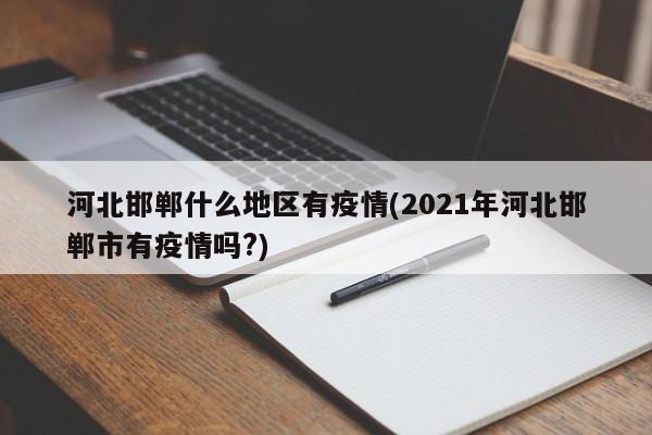 河北邯郸什么地区有疫情(2021年河北邯郸市有疫情吗?)