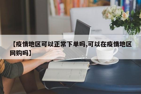 【疫情地区可以正常下单吗,可以在疫情地区网购吗】