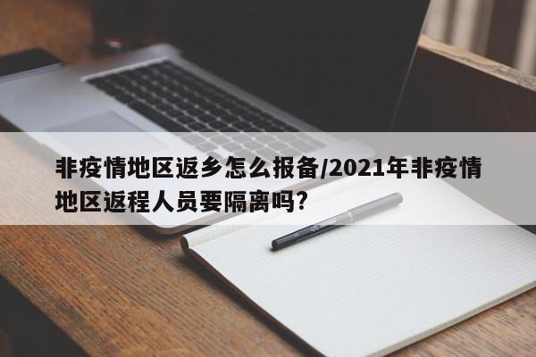 非疫情地区返乡怎么报备/2021年非疫情地区返程人员要隔离吗?