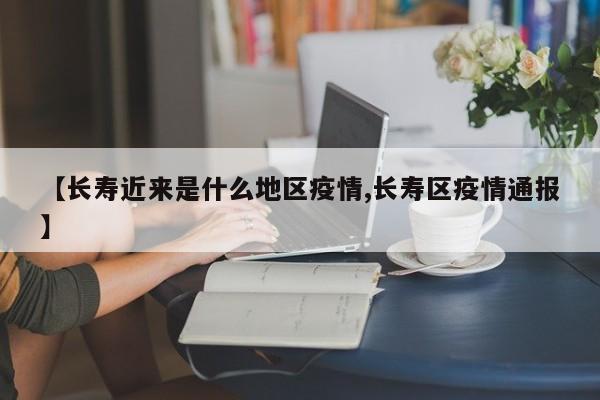 【长寿近来是什么地区疫情,长寿区疫情通报】